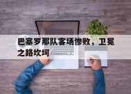 易游体育公司-巴塞罗那队客场惨败，卫冕之路坎坷