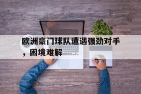 易游体育部门-欧洲豪门球队遭遇强劲对手，困境难解