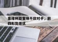易游体育公司-关于塞维利亚客场不敌对手，前四形势堪忧的信息