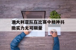 易游体育公司-澳大利亚队在比赛中精神抖擞实力无可限量的简单介绍