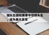 易游体育部门-强队在国际赛事中夺得头名，成为最大赢家