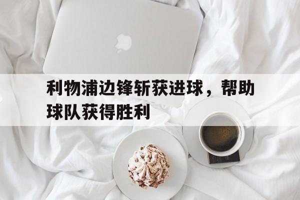利物浦边锋斩获进球,帮助球队获得胜利 利物浦边锋斩获进球,帮助球队获得胜利