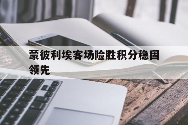 蒙彼利埃客场险胜积分稳固领先的简单介绍