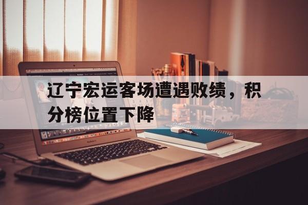 辽宁宏运客场遭遇败绩，积分榜位置下降的简单介绍